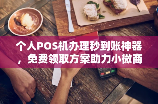 重庆个人POS机办理秒到账神器，免费领取方案助力小微商户稳定收款
