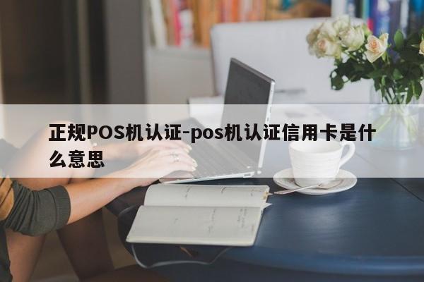 重庆正规POS机认证-pos机认证信用卡是什么意思