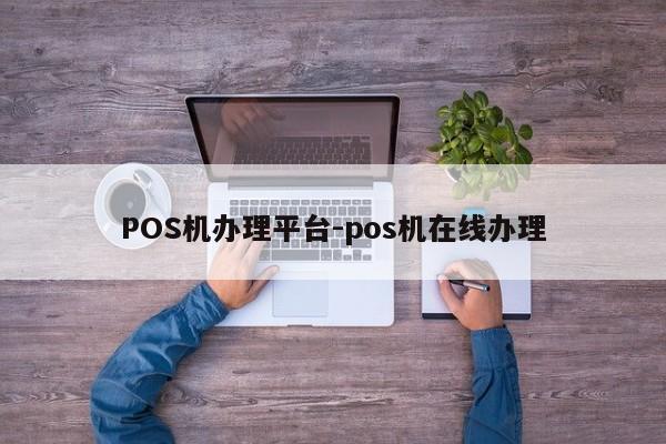 重庆POS机办理平台-pos机在线办理