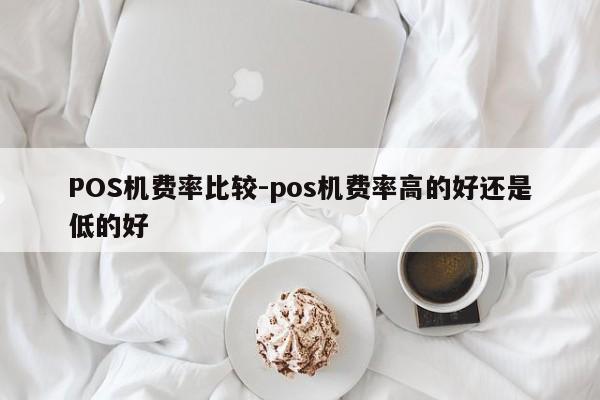 重庆POS机费率比较-pos机费率高的好还是低的好