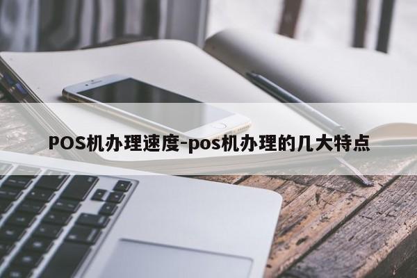 重庆POS机办理速度-pos机办理的几大特点